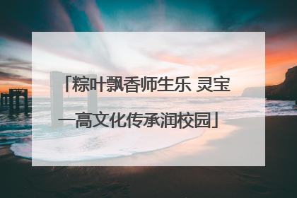 粽叶飘香师生乐 灵宝一高文化传承润校园