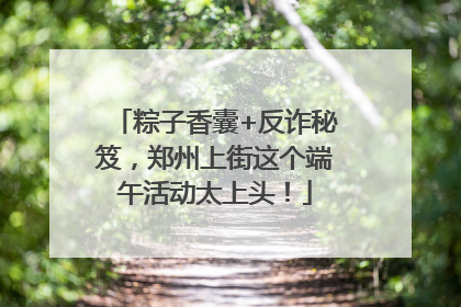 粽子香囊+反诈秘笈，郑州上街这个端午活动太上头！
