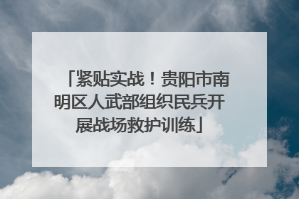 紧贴实战！贵阳市南明区人武部组织民兵开展战场救护训练