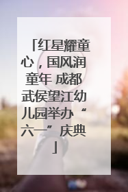 红星耀童心，国风润童年 成都武侯望江幼儿园举办“六一”庆典