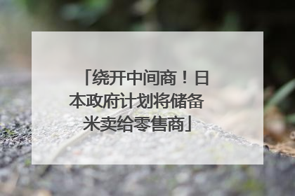 绕开中间商！日本政府计划将储备米卖给零售商