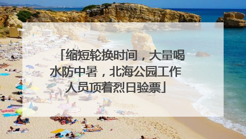 缩短轮换时间，大量喝水防中暑，北海公园工作人员顶着烈日验票