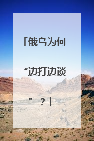 俄乌为何“边打边谈”？