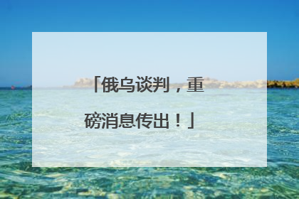 俄乌谈判，重磅消息传出！