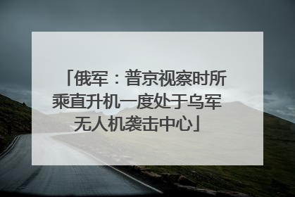 俄军：普京视察时所乘直升机一度处于乌军无人机袭击中心