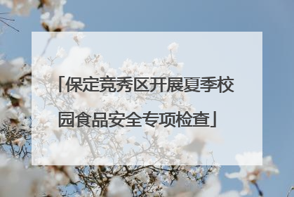 保定竞秀区开展夏季校园食品安全专项检查