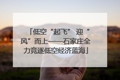 低空“起飞” 迎“风”而上——石家庄全力竞逐低空经济蓝海
