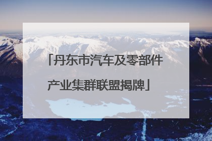 丹东市汽车及零部件产业集群联盟揭牌