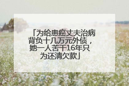 为给患癌丈夫治病背负十几万元外债，她一人苦干16年只为还清欠款