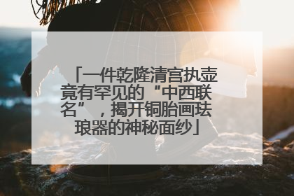 一件乾隆清宫执壶竟有罕见的“中西联名”，揭开铜胎画珐琅器的神秘面纱