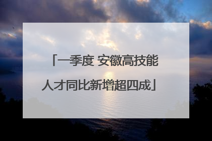 一季度 安徽高技能人才同比新增超四成