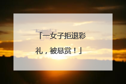 一女子拒退彩礼，被悬赏！