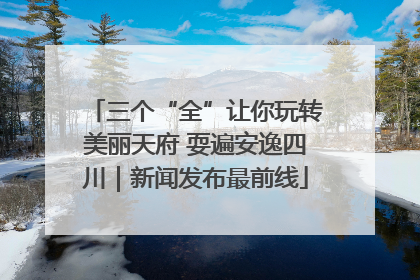 三个“全”让你玩转美丽天府 耍遍安逸四川｜新闻发布最前线