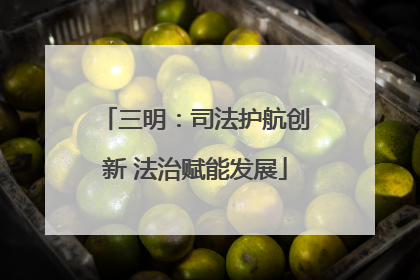 三明：司法护航创新 法治赋能发展