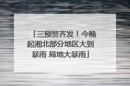 三预警齐发！今晚起湘北部分地区大到暴雨 局地大暴雨