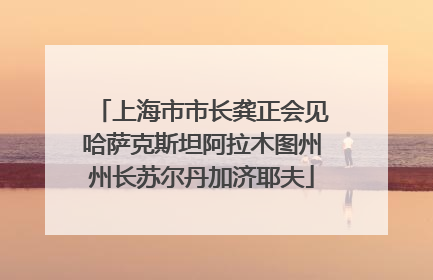 上海市市长龚正会见哈萨克斯坦阿拉木图州州长苏尔丹加济耶夫