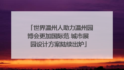 世界温州人助力温州园博会更加国际范 城市展园设计方案陆续出炉