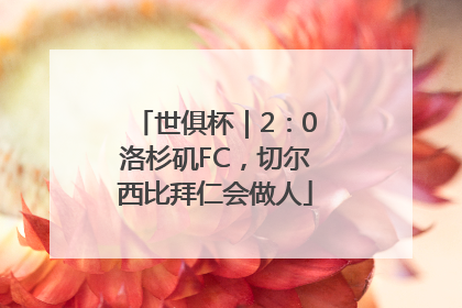 世俱杯｜2：0洛杉矶FC，切尔西比拜仁会做人