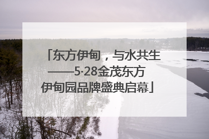 东方伊甸，与水共生——5·28金茂东方伊甸园品牌盛典启幕