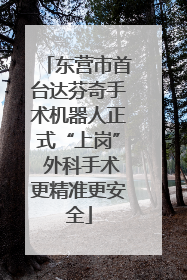 东营市首台达芬奇手术机器人正式“上岗” 外科手术更精准更安全