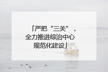 严把“三关”，全力推进综治中心规范化建设