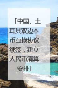 中国、土耳其双边本币互换协议续签，建立人民币清算安排