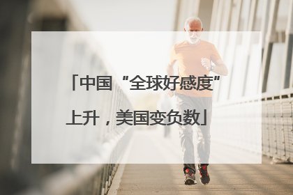 中国“全球好感度”上升，美国变负数