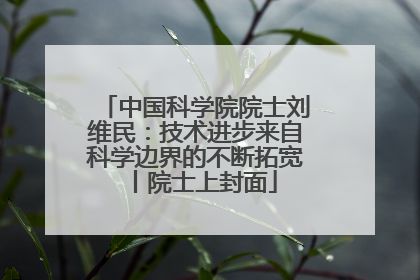 中国科学院院士刘维民：技术进步来自科学边界的不断拓宽丨院士上封面