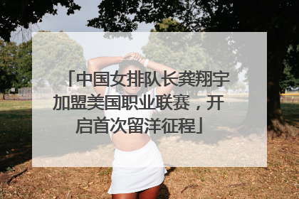 中国女排队长龚翔宇加盟美国职业联赛，开启首次留洋征程