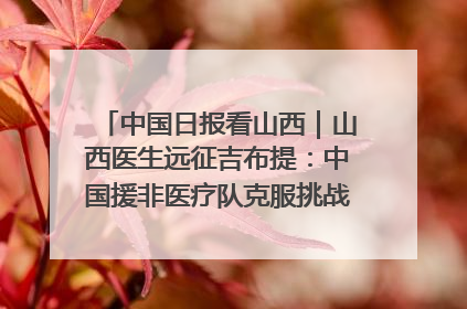 中国日报看山西｜山西医生远征吉布提：中国援非医疗队克服挑战救助非洲患者