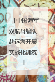 中国海军双航母编队赴远海开展实战化训练