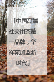 中国高端社交用茶第一品牌，华祥苑加盟新时代