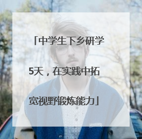 中学生下乡研学5天，在实践中拓宽视野锻炼能力