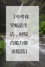 中考化学贴近生活，对综合能力要求较高