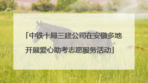 中铁十局三建公司在安徽多地开展爱心助考志愿服务活动