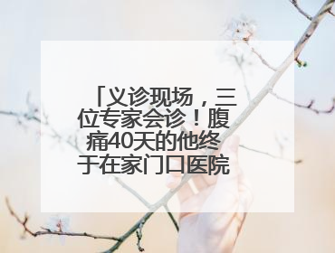 义诊现场，三位专家会诊！腹痛40天的他终于在家门口医院找到了病因