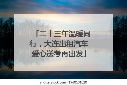二十三年温暖同行，大连出租汽车爱心送考再出发