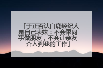 于正否认白鹿经纪人是自己表妹：不会跟同事做朋友，不会让亲友介入到我的工作