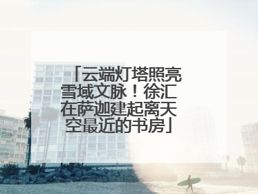 云端灯塔照亮雪域文脉！徐汇在萨迦建起离天空最近的书房