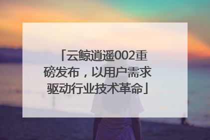 云鲸逍遥002重磅发布，以用户需求驱动行业技术革命