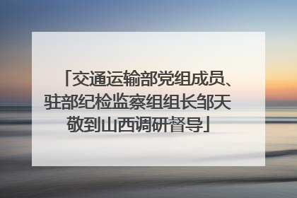 交通运输部党组成员、驻部纪检监察组组长邹天敬到山西调研督导