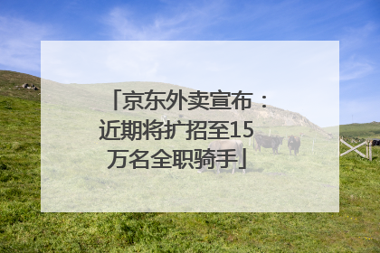 京东外卖宣布：近期将扩招至15万名全职骑手