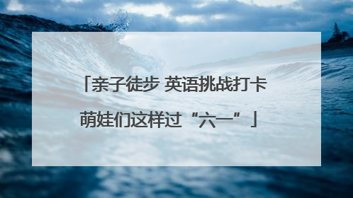 亲子徒步 英语挑战打卡 萌娃们这样过“六一”