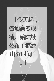 今天起，各地高考成绩开始陆续公布！福建出分时间……