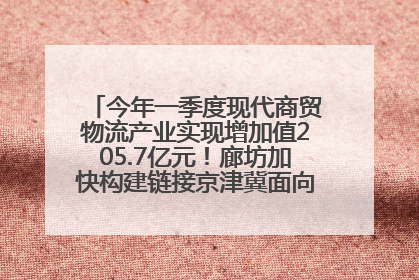 今年一季度现代商贸物流产业实现增加值205.7亿元！廊坊加快构建链接京津冀面向全世界的物流通道