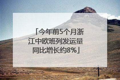 今年前5个月浙江中欧班列发运量同比增长约8%