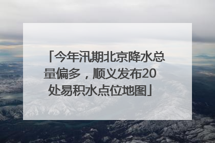 今年汛期北京降水总量偏多，顺义发布20处易积水点位地图