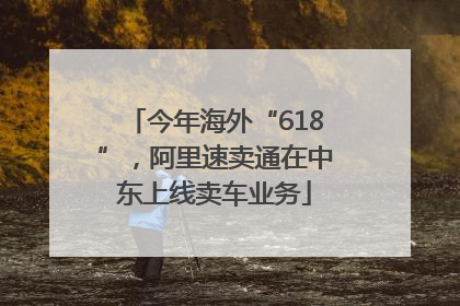 今年海外“618”，阿里速卖通在中东上线卖车业务