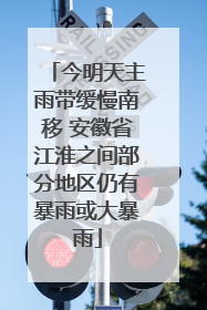 今明天主雨带缓慢南移 安徽省江淮之间部分地区仍有暴雨或大暴雨