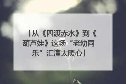 从《四渡赤水》到《葫芦娃》这场“老幼同乐”汇演太暖心